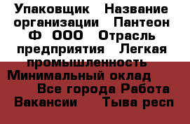 Упаковщик › Название организации ­ Пантеон-Ф, ООО › Отрасль предприятия ­ Легкая промышленность › Минимальный оклад ­ 20 000 - Все города Работа » Вакансии   . Тыва респ.